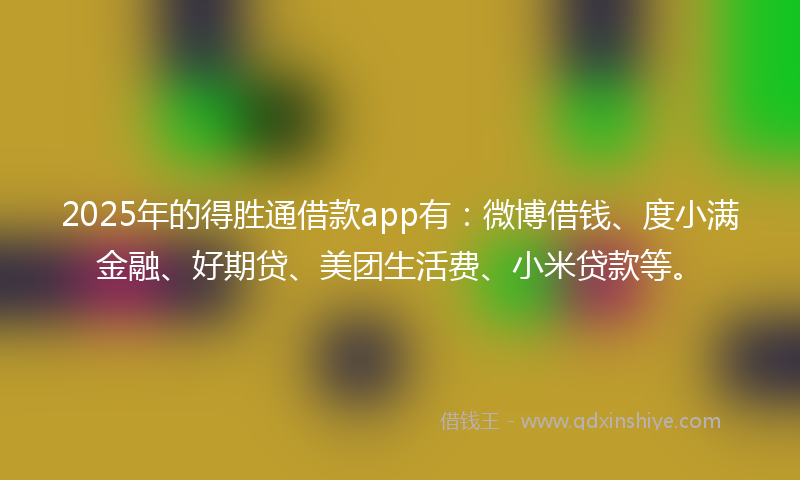 2025年的得胜通借款app有：微博借钱、度小满金融、好期贷、美团生活费、小米贷款等。