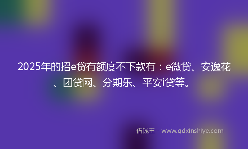 2025年的招e贷有额度不下款有：e微贷、安逸花、团贷网、分期乐、平安i贷等。