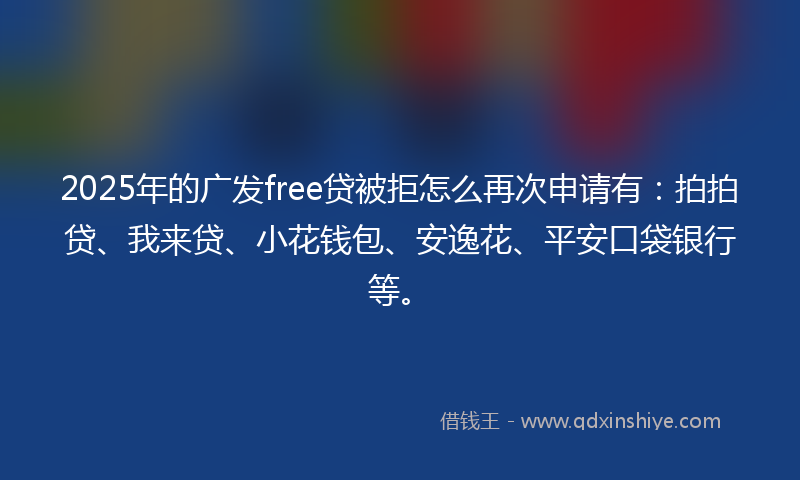 2025年的广发free贷被拒怎么再次申请有：拍拍贷、我来贷、小花钱包、安逸花、平安口袋银行等。