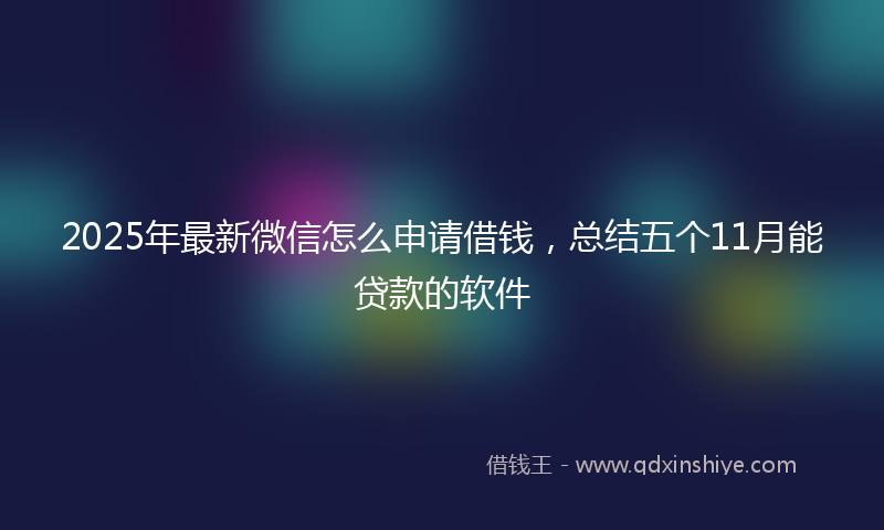 2025年最新微信怎么申请借钱，总结五个11月能贷款的软件