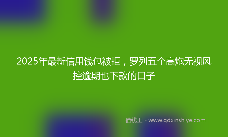 2025年最新信用钱包被拒，罗列五个高炮无视风控逾期也下款的口子