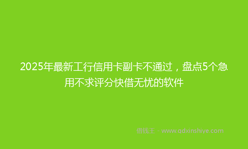 2025年最新工行信用卡副卡不通过，盘点5个急用不求评分快借无忧的软件