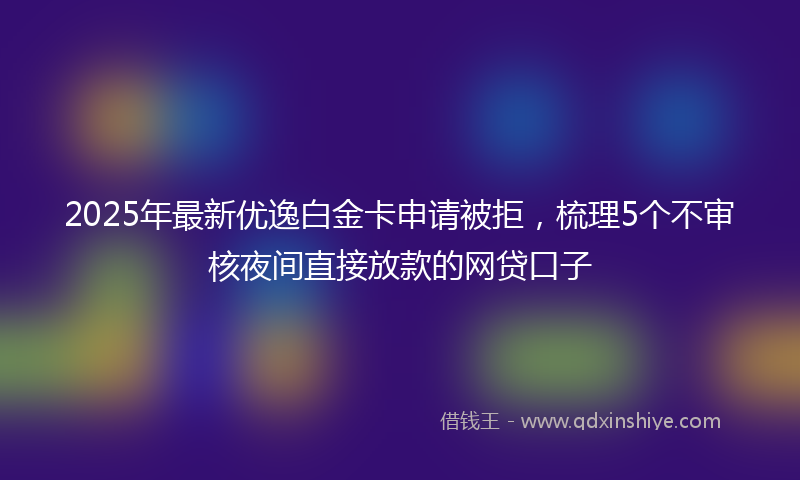 2025年最新优逸白金卡申请被拒，梳理5个不审核夜间直接放款的网贷口子