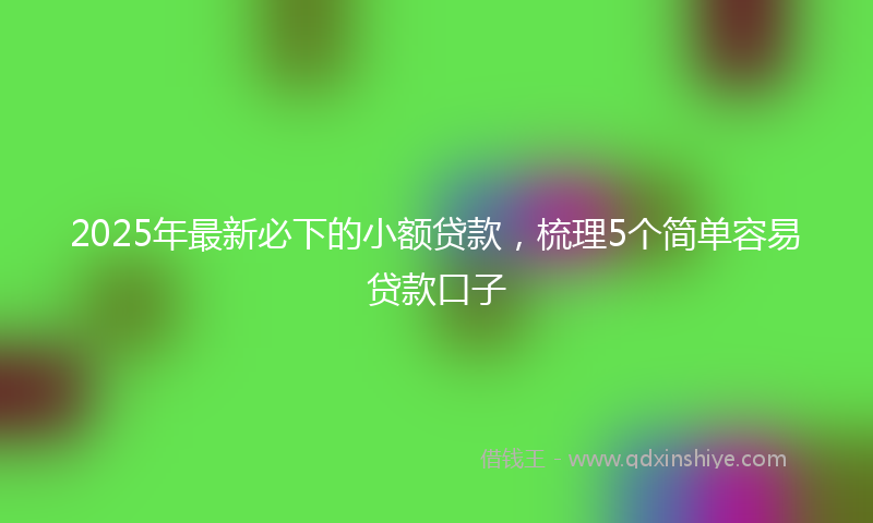 2025年最新必下的小额贷款，梳理5个简单容易贷款口子