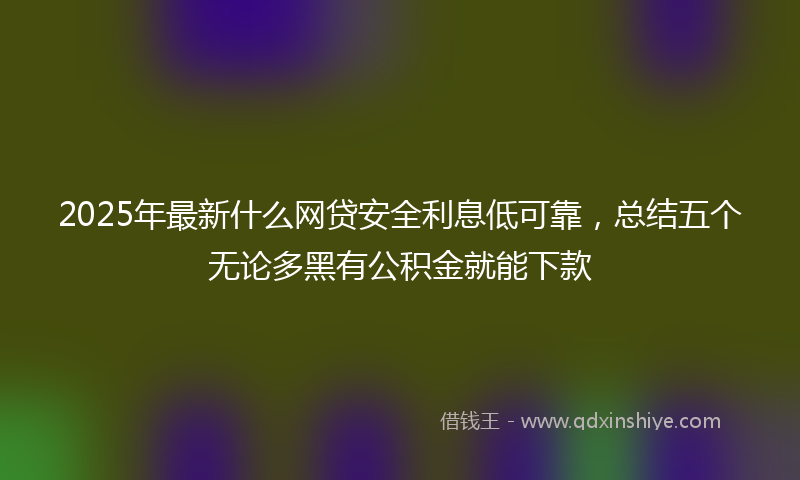 2025年最新什么网贷安全利息低可靠，总结五个无论多黑有公积金就能下款
