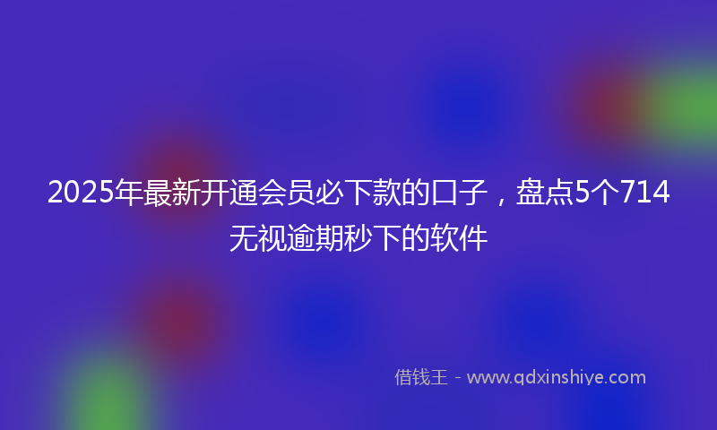 2025年最新开通会员必下款的口子，盘点5个714无视逾期秒下的软件