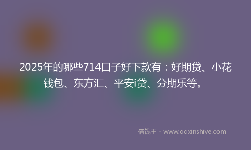 2025年的哪些714口子好下款有：好期贷、小花钱包、东方汇、平安i贷、分期乐等。