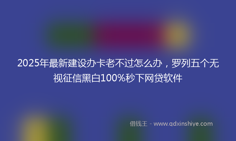2025年最新建设办卡老不过怎么办，罗列五个无视征信黑白100%秒下网贷软件