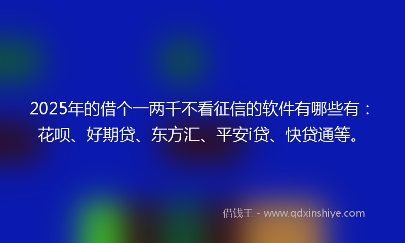 2025年的借个一两千不看征信的软件有哪些有：花呗、好期贷、东方汇、平安i贷、快贷通等。
