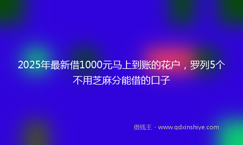 2025年最新借1000元马上到账的花户，罗列5个不用芝麻分能借的口子