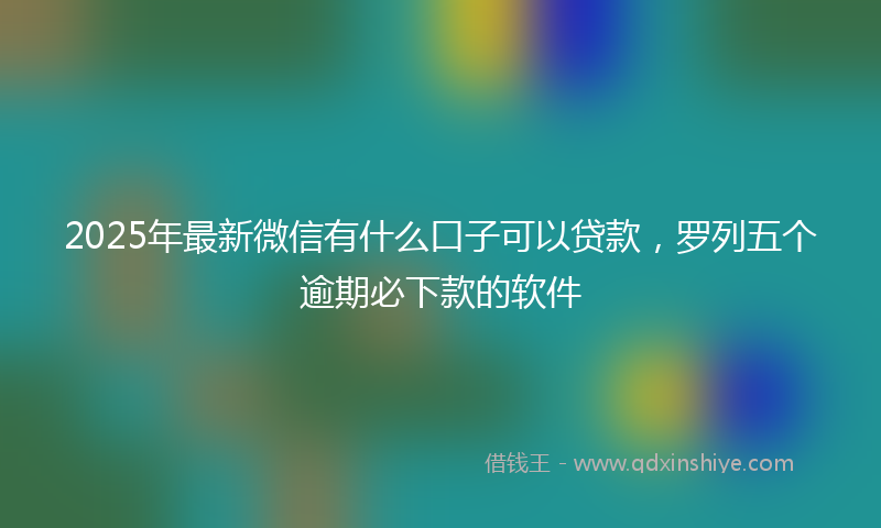 2025年最新微信有什么口子可以贷款，罗列五个逾期必下款的软件