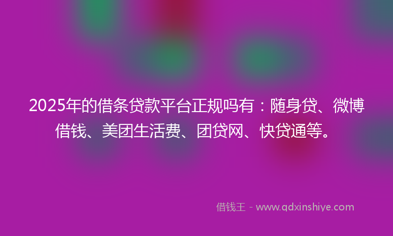 2025年的借条贷款平台正规吗有：随身贷、微博借钱、美团生活费、团贷网、快贷通等。