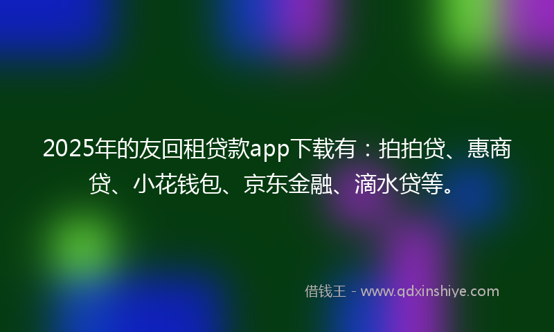 2025年的友回租贷款app下载有：拍拍贷、惠商贷、小花钱包、京东金融、滴水贷等。