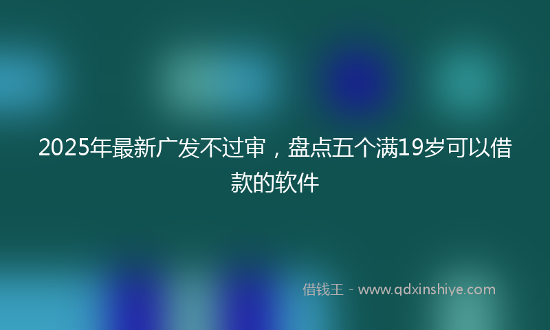 2025年最新广发不过审，盘点五个满19岁可以借款的软件