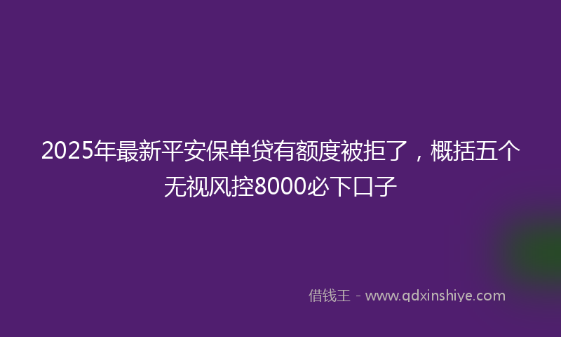 2025年最新平安保单贷有额度被拒了，概括五个无视风控8000必下口子
