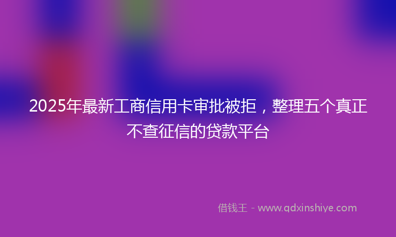 2025年最新工商信用卡审批被拒，整理五个真正不查征信的贷款平台