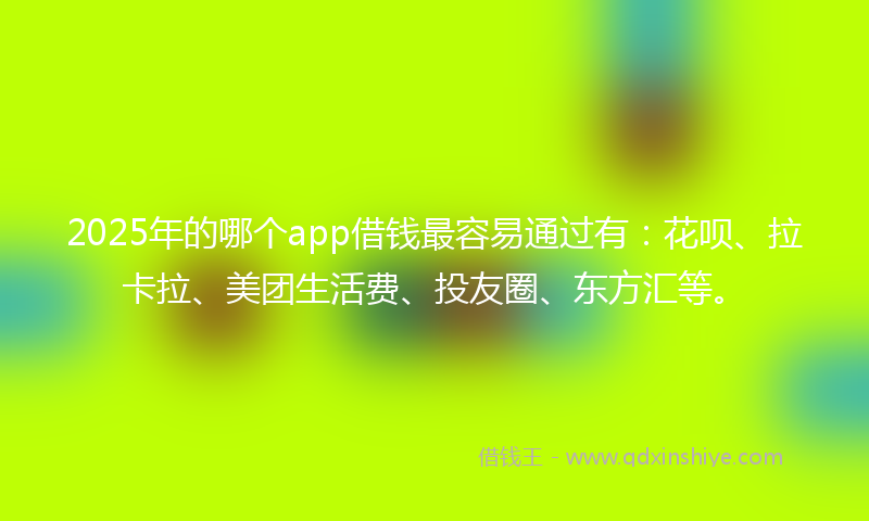 2025年的哪个app借钱最容易通过有：花呗、拉卡拉、美团生活费、投友圈、东方汇等。