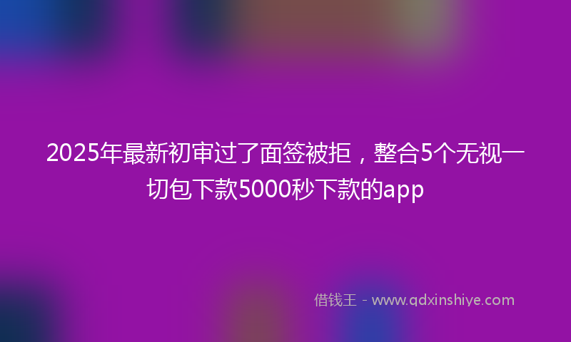 2025年最新初审过了面签被拒，整合5个无视一切包下款5000秒下款的app