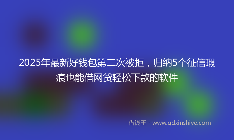 2025年最新好钱包第二次被拒，归纳5个征信瑕疵也能借网贷轻松下款的软件