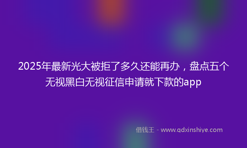 2025年最新光大被拒了多久还能再办，盘点五个无视黑白无视征信申请就下款的app