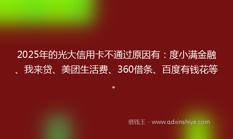 2025年的光大信用卡不通过原因有：度小满金融、我来贷、美团生活费、360借条、百度有钱花等。