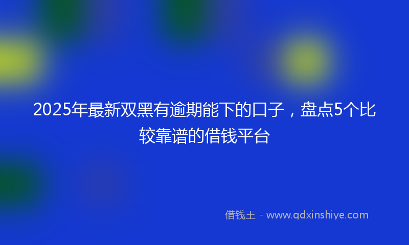 2025年最新双黑有逾期能下的口子，盘点5个比较靠谱的借钱平台