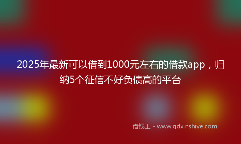 2025年最新可以借到1000元左右的借款app，归纳5个征信不好负债高的平台