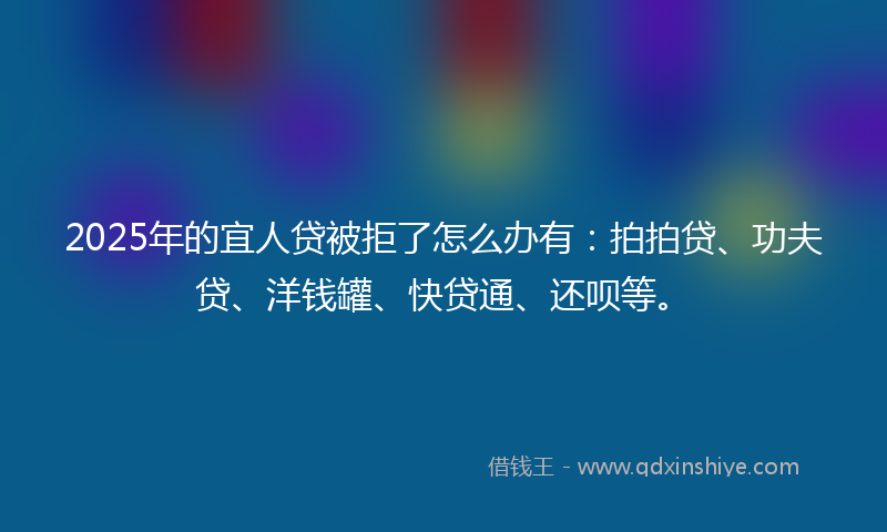 2025年的宜人贷被拒了怎么办有：拍拍贷、功夫贷、洋钱罐、快贷通、还呗等。