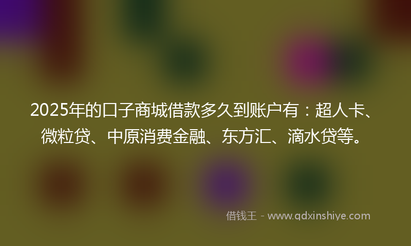 2025年的口子商城借款多久到账户有：超人卡、微粒贷、中原消费金融、东方汇、滴水贷等。