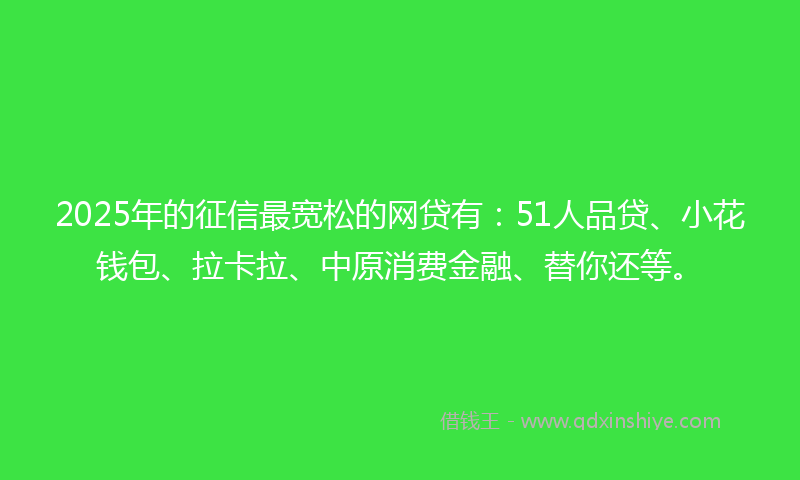 2025年的征信最宽松的网贷有：51人品贷、小花钱包、拉卡拉、中原消费金融、替你还等。