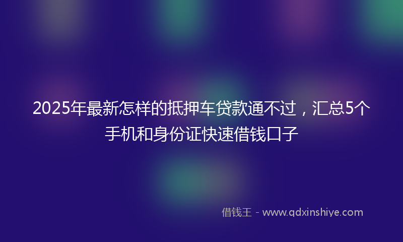 2025年最新怎样的抵押车贷款通不过，汇总5个手机和身份证快速借钱口子