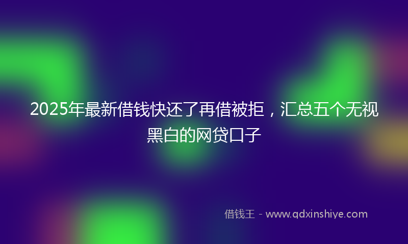 2025年最新借钱快还了再借被拒，汇总五个无视黑白的网贷口子