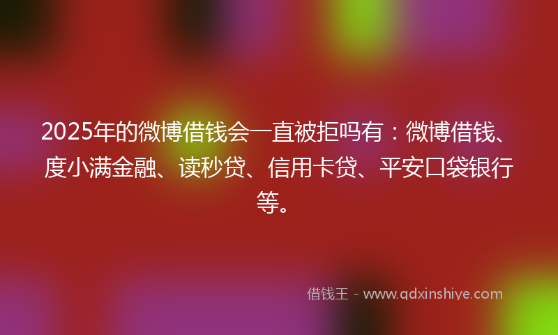 2025年的微博借钱会一直被拒吗有：微博借钱、度小满金融、读秒贷、信用卡贷、平安口袋银行等。