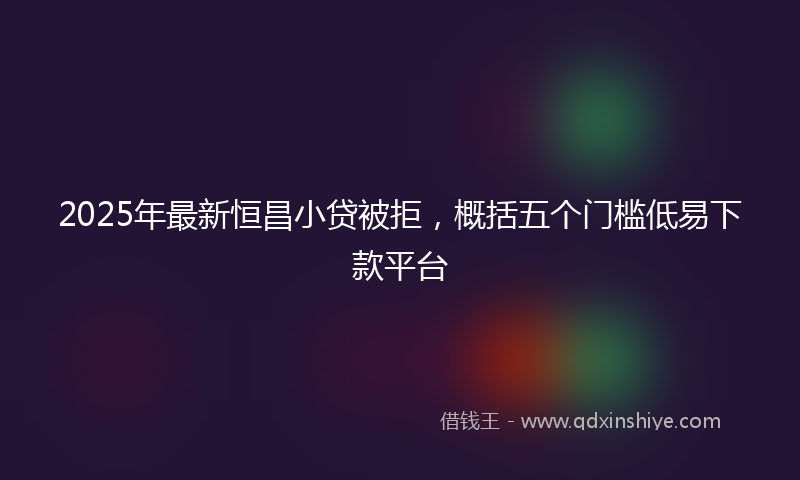 2025年最新恒昌小贷被拒，概括五个门槛低易下款平台