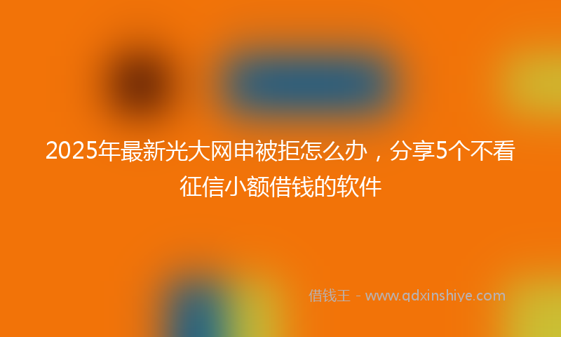 2025年最新光大网申被拒怎么办，分享5个不看征信小额借钱的软件