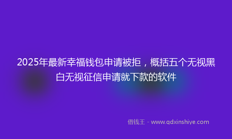 2025年最新幸福钱包申请被拒，概括五个无视黑白无视征信申请就下款的软件