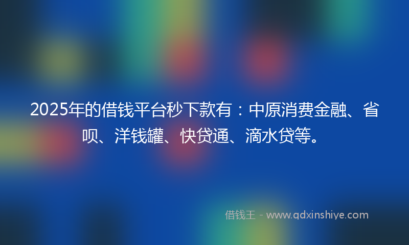 2025年的借钱平台秒下款有：中原消费金融、省呗、洋钱罐、快贷通、滴水贷等。