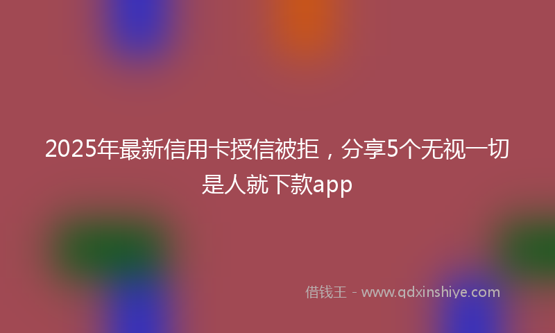 2025年最新信用卡授信被拒，分享5个无视一切是人就下款app