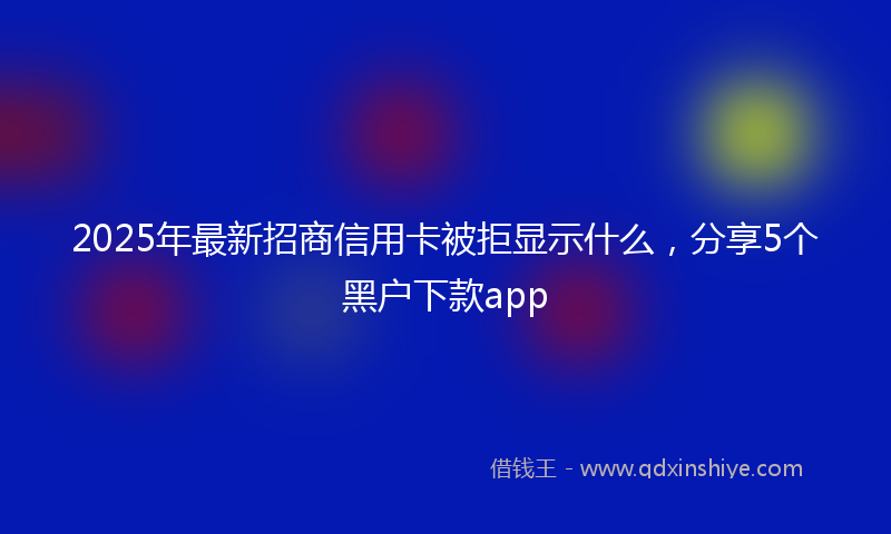 2025年最新招商信用卡被拒显示什么，分享5个黑户下款app