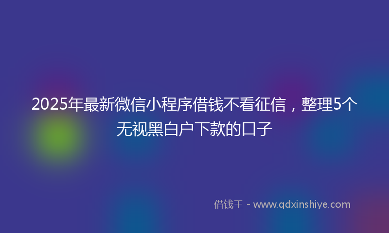 2025年最新微信小程序借钱不看征信，整理5个无视黑白户下款的口子