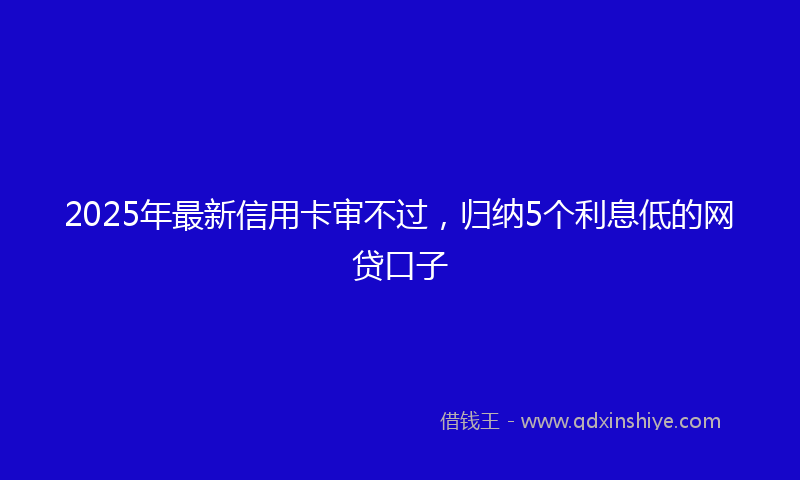 2025年最新信用卡审不过，归纳5个利息低的网贷口子