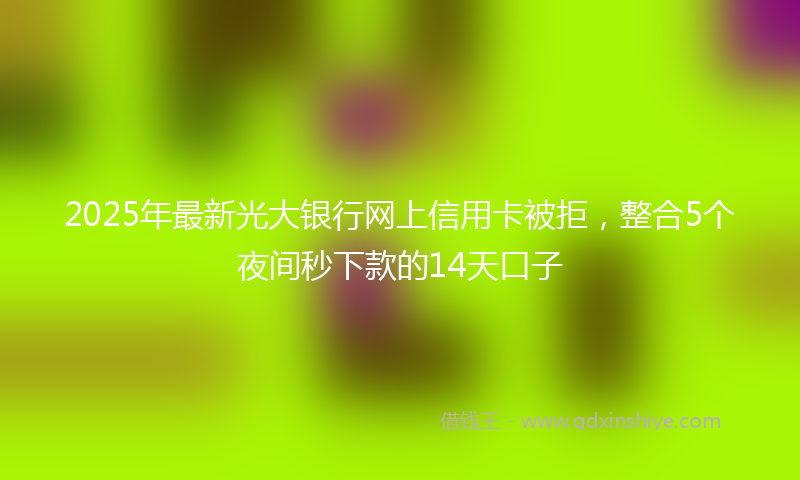 2025年最新光大银行网上信用卡被拒，整合5个夜间秒下款的14天口子