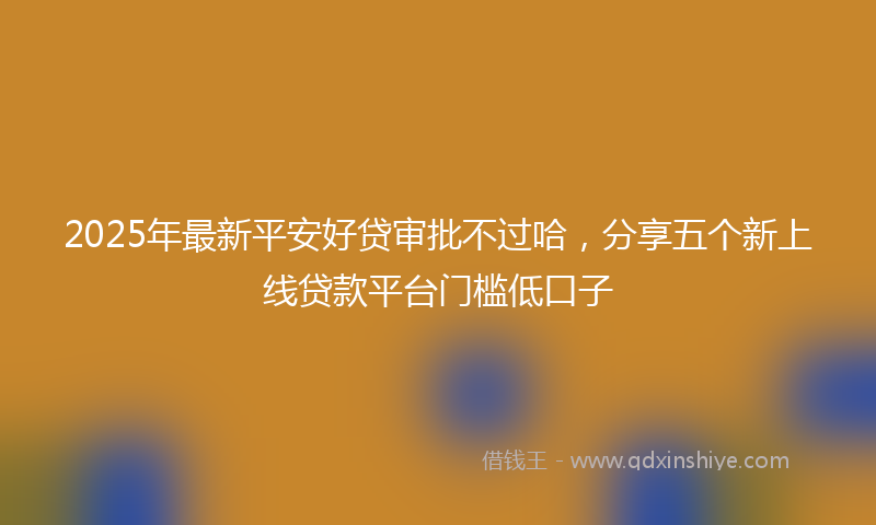 2025年最新平安好贷审批不过哈，分享五个新上线贷款平台门槛低口子