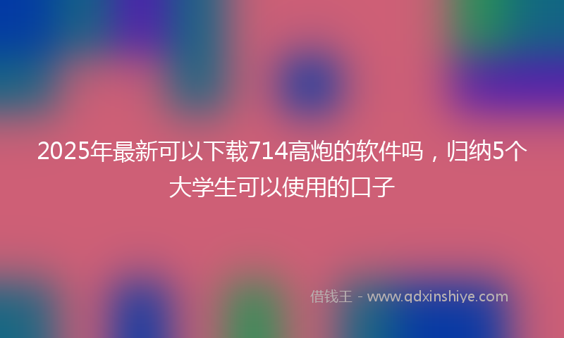 2025年最新可以下载714高炮的软件吗，归纳5个大学生可以使用的口子
