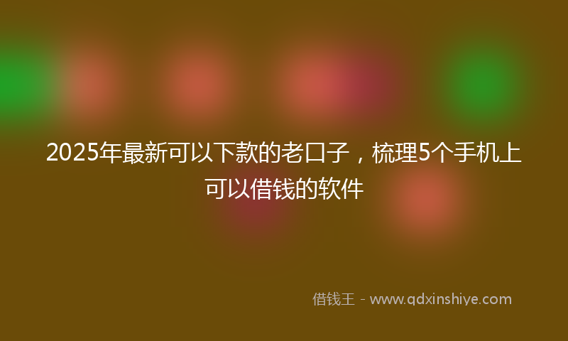 2025年最新可以下款的老口子，梳理5个手机上可以借钱的软件