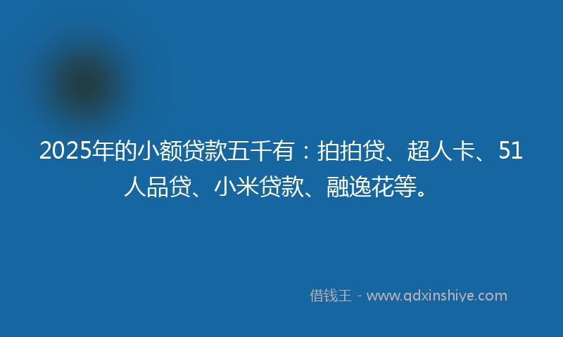 2025年的小额贷款五千有：拍拍贷、超人卡、51人品贷、小米贷款、融逸花等。
