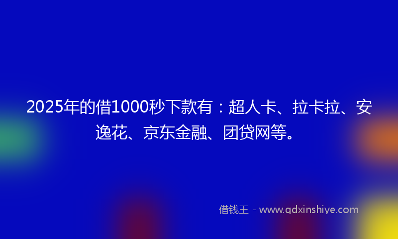 2025年的借1000秒下款有：超人卡、拉卡拉、安逸花、京东金融、团贷网等。