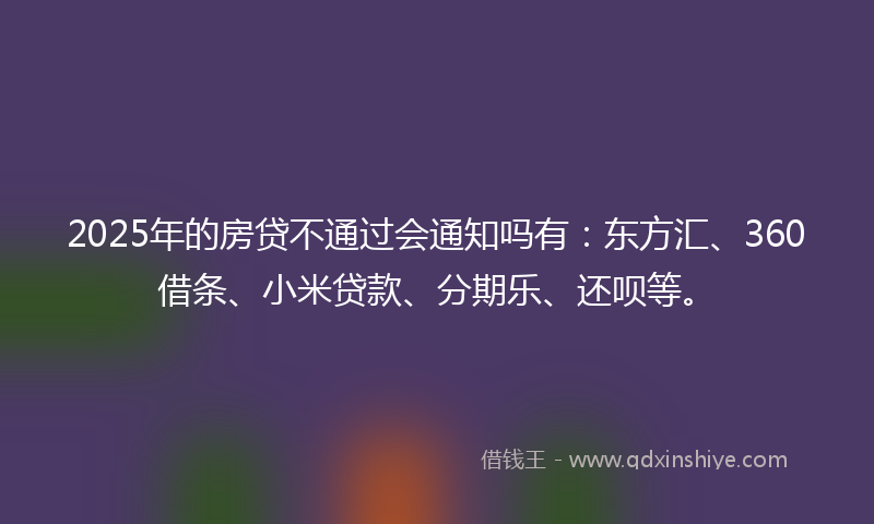 2025年的房贷不通过会通知吗有：东方汇、360借条、小米贷款、分期乐、还呗等。