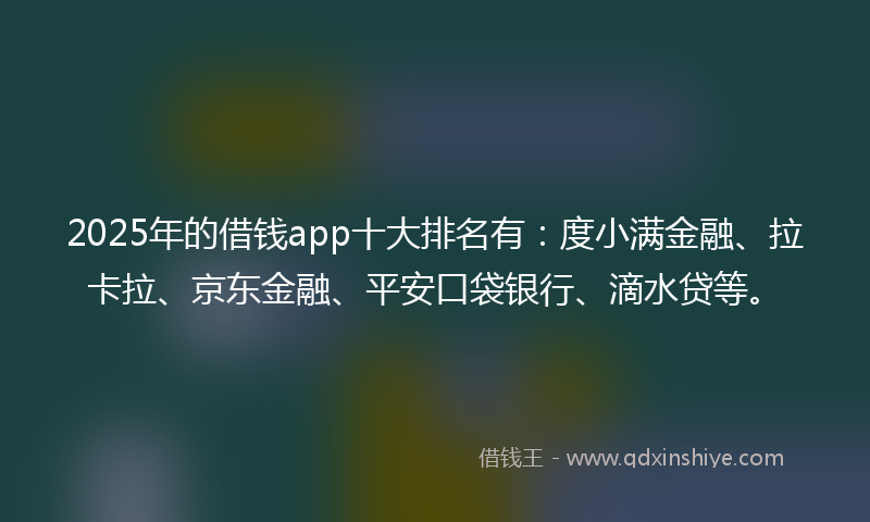 2025年的借钱app十大排名有：度小满金融、拉卡拉、京东金融、平安口袋银行、滴水贷等。
