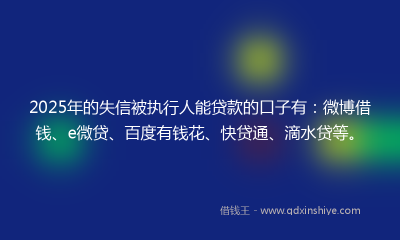 2025年的失信被执行人能贷款的口子有：微博借钱、e微贷、百度有钱花、快贷通、滴水贷等。